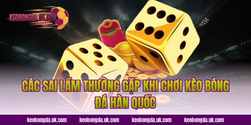 Các sai lầm thường gặp khi chơi Kèo bóng đá Hàn Quốc